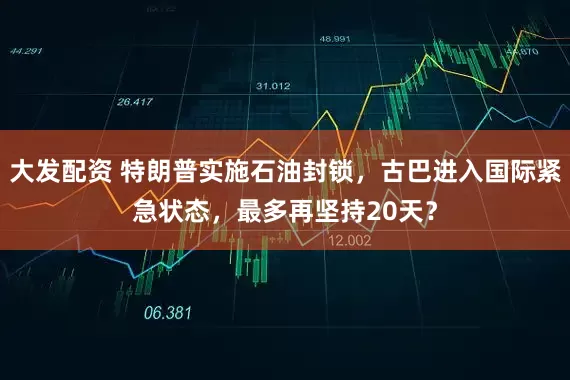 大发配资 特朗普实施石油封锁，古巴进入国际紧急状态，最多再坚持20天？