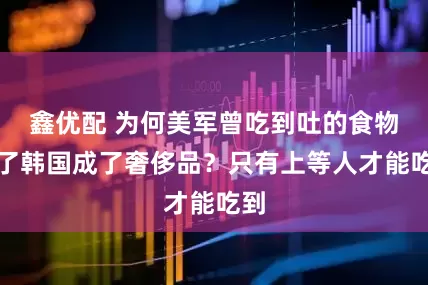 鑫优配 为何美军曾吃到吐的食物到了韩国成了奢侈品？只有上等人才能吃到