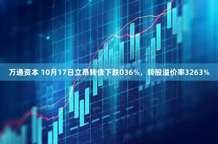 万通资本 10月17日立昂转债下跌036%，转股溢价率3263%