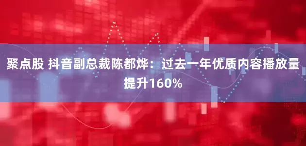 聚点股 抖音副总裁陈都烨:过去一年优质内容播放量提升160%