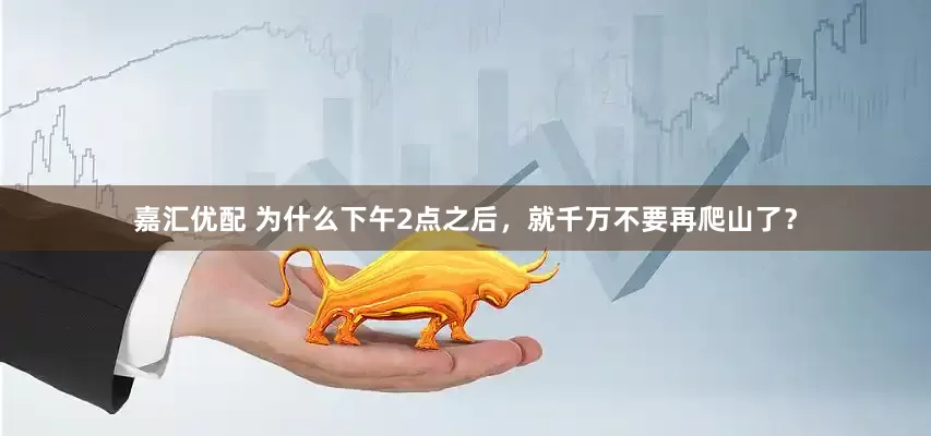 嘉汇优配 为什么下午2点之后，就千万不要再爬山了？