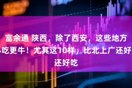 富余通 陕西，除了西安，这些地方小吃更牛！尤其这10样，比北上广还好吃