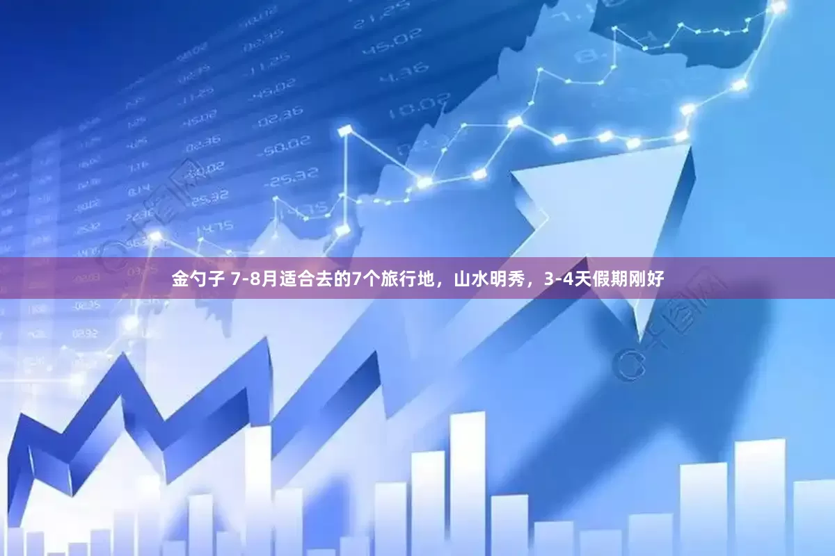 金勺子 7-8月适合去的7个旅行地，山水明秀，3-4天假期刚好