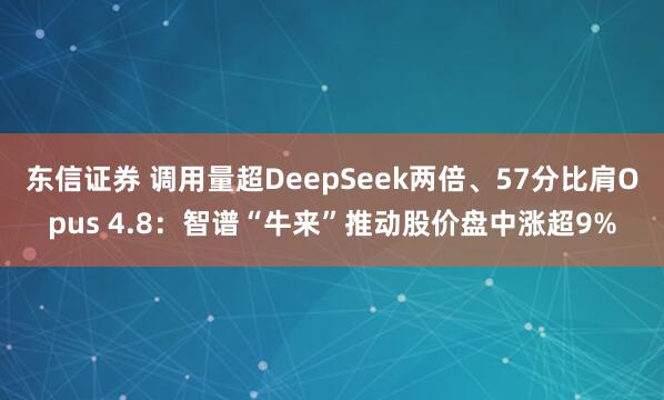 东信证券 调用量超DeepSeek两倍、57分比肩Opus 4.8：智谱“牛来”推动股价盘中涨超9%