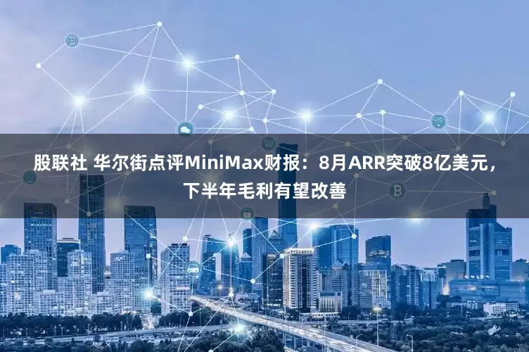 股联社 华尔街点评MiniMax财报:8月ARR突破8亿美元,下半年毛利有望改善
