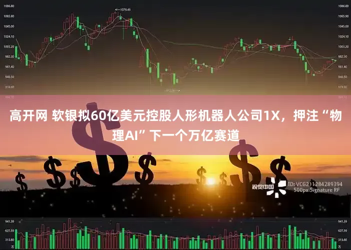 高开网 软银拟60亿美元控股人形机器人公司1X，押注“物理AI”下一个万亿赛道