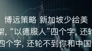 博远策略 新加坡少给美国拉偏架, “以德服人”四个字, 还轮不到你和中国说