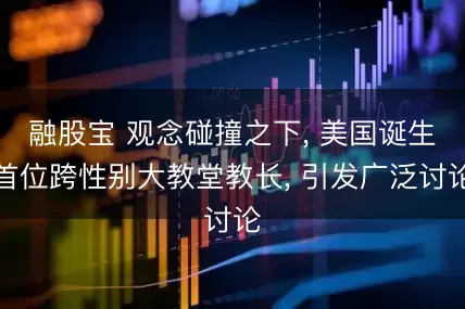 融股宝 观念碰撞之下, 美国诞生首位跨性别大教堂教长, 引发广泛讨论